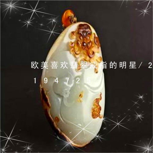 欧美喜欢翡翠戒指的明星/2023103194725