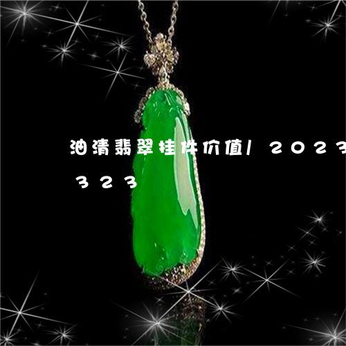 油清翡翠挂件价值/2023033085323