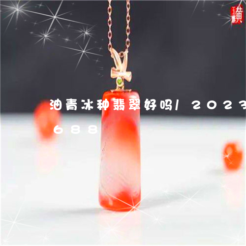 油青冰种翡翠好吗/2023033011688