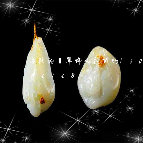 注胶的翡翠饰品能戴吗/2023092956168