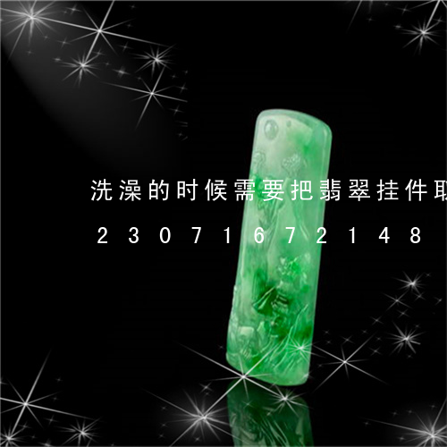 洗澡的时候需要把翡翠挂件取下来吗/2023071672148