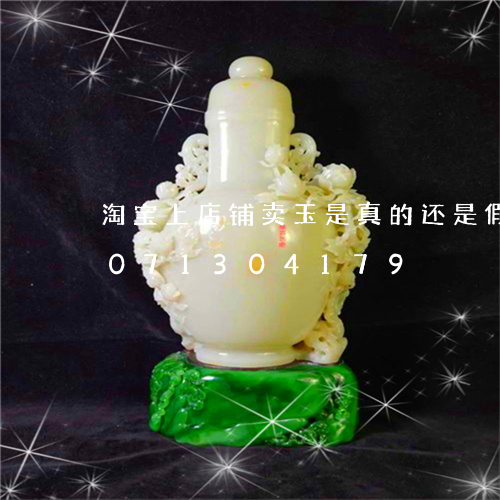 淘宝上店铺卖玉是真的还是假的/2023071304179