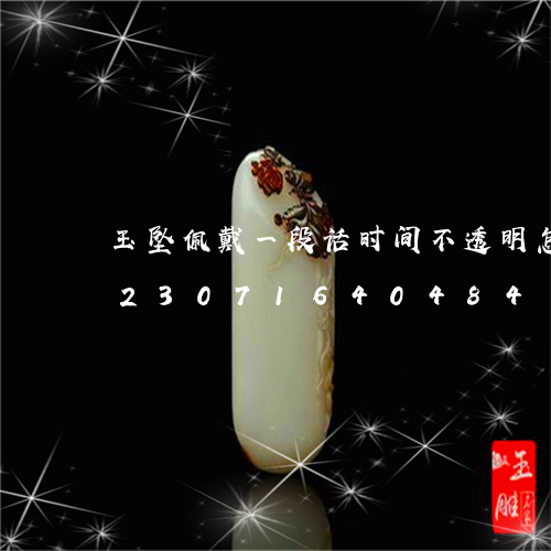 玉坠佩戴一段话时间不透明怎么回事/2023071640484