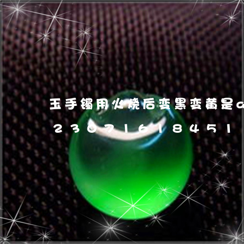 玉手镯用火烧后变黑变黄是a翡翠吗/2023071618451