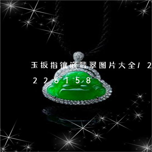 玉扳指镶嵌翡翠图片大全/2023110226158