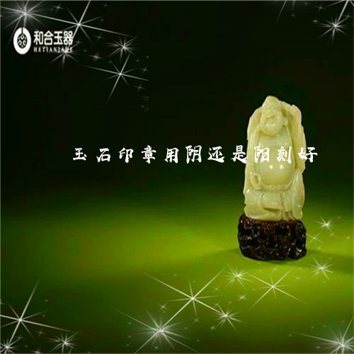 玉石印章用阴还是阳刻好