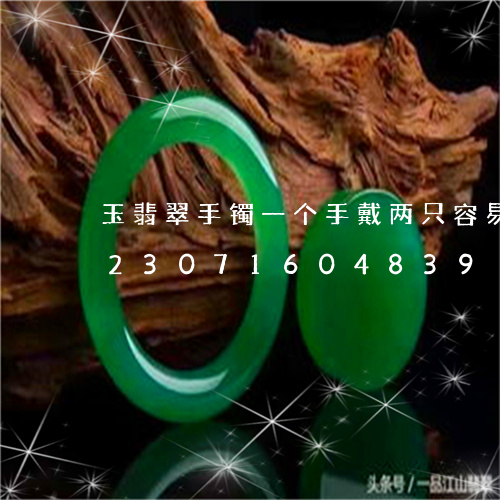 玉翡翠手镯一个手戴两只容易碰碎吗/2023071604839