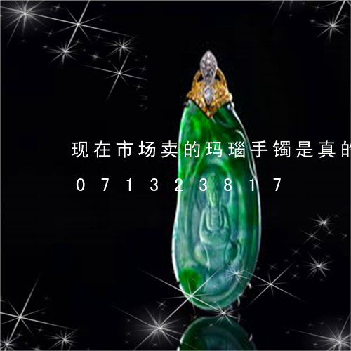 现在市场卖的玛瑙手镯是真的吗/2023071323817