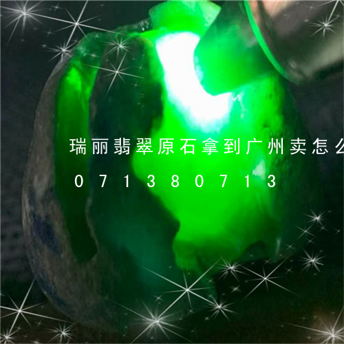 瑞丽翡翠原石拿到广州卖怎么样/2023071380713