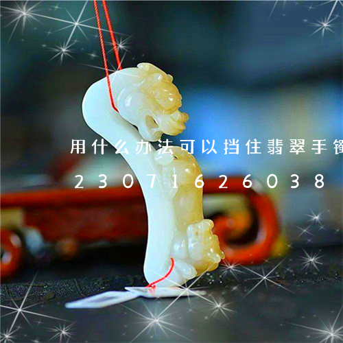 用什么办法可以挡住翡翠手镯的裂纹/2023071626038