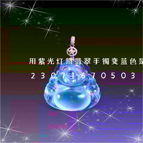 用紫光灯照翡翠手镯变蓝色是假的吗/2023071670503