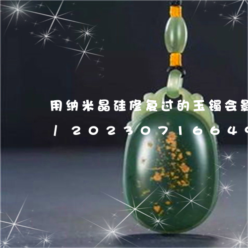 用纳米晶硅修复过的玉镯会影响玉的品质吗/2023071664916