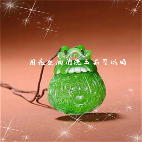 用花生油清洗玉石可以吗