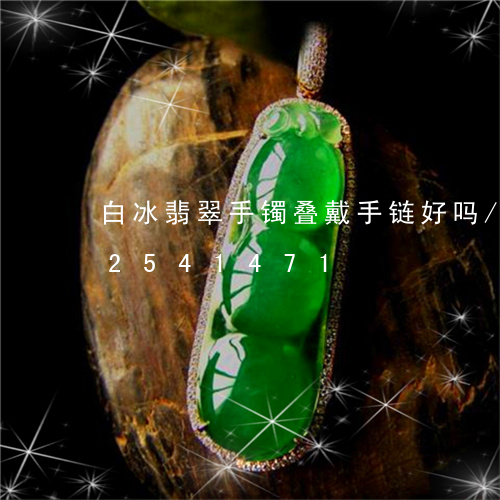 白冰翡翠手镯叠戴手链好吗/2023112541471