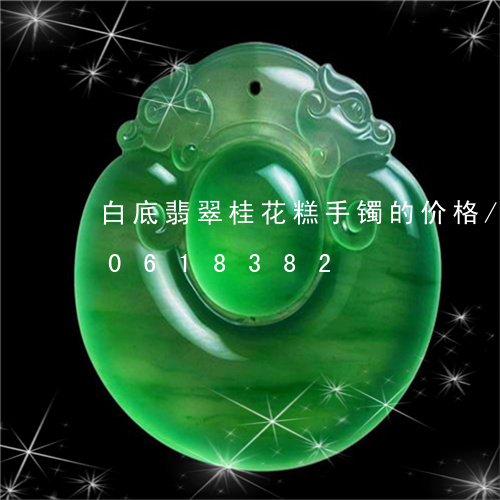 白底翡翠桂花糕手镯的价格/2023110618382