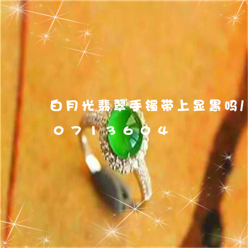 白月光翡翠手镯带上显黑吗/2023110713604