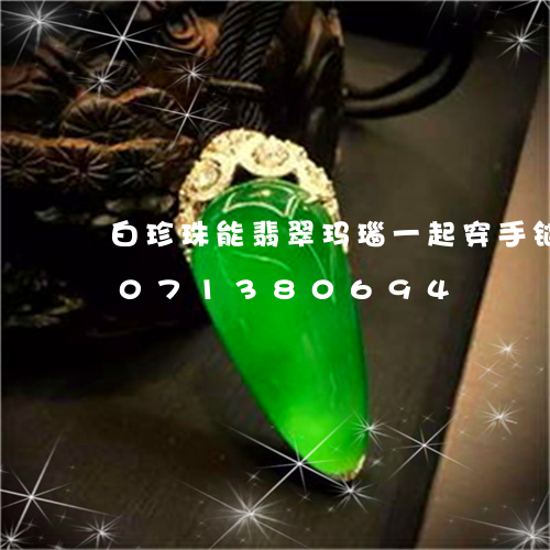 白珍珠能翡翠玛瑙一起穿手链吗/2023071380694