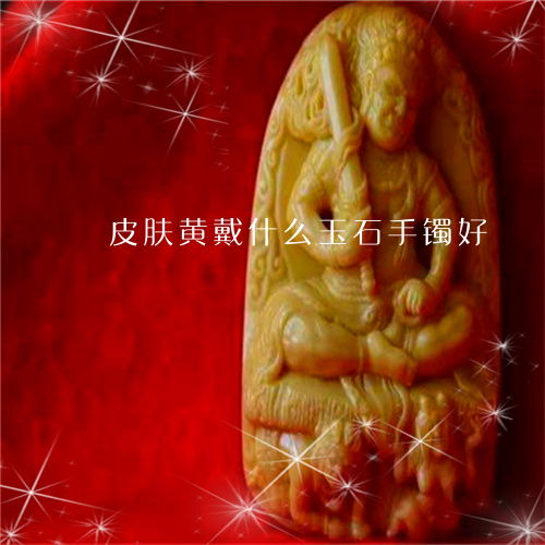 皮肤黄戴什么玉石手镯好