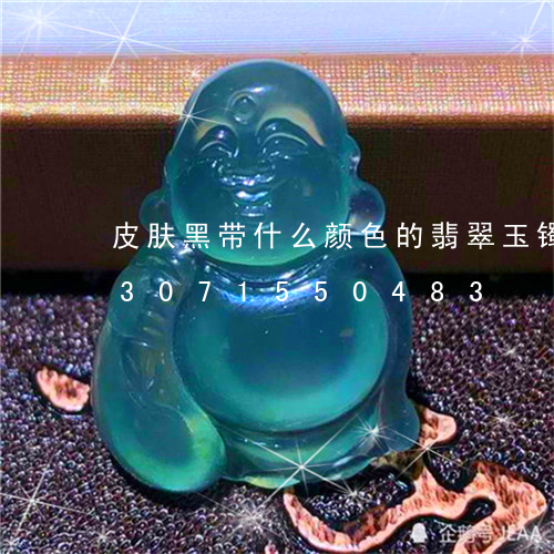 皮肤黑带什么颜色的翡翠玉镯好看/2023071550483