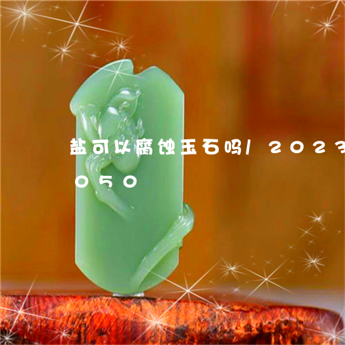 盐可以腐蚀玉石吗/2023112357050