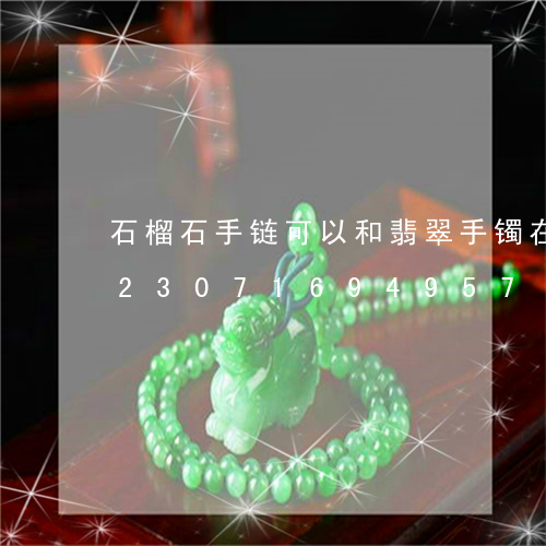 石榴石手链可以和翡翠手镯在一起吗/2023071694957