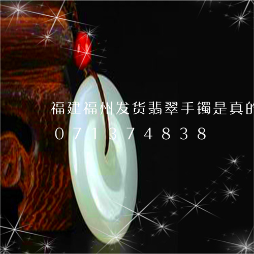 福建福州发货翡翠手镯是真的吗/2023071374838