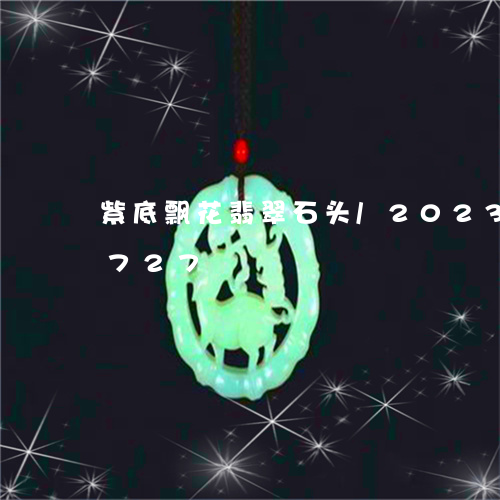 紫底飘花翡翠石头/2023102433727