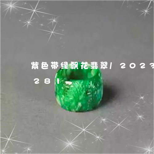 紫色带绿飘花翡翠/2023102467281