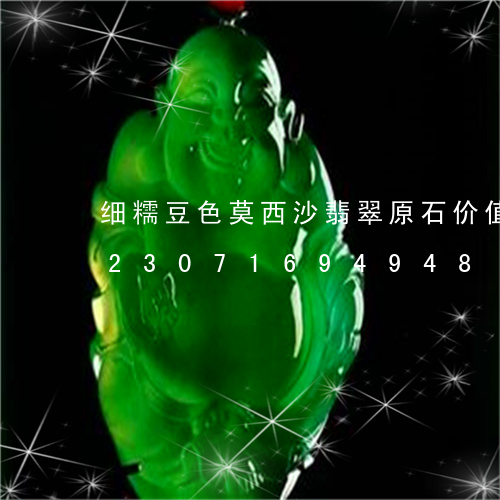 细糯豆色莫西沙翡翠原石价值多少钱/2023071694948