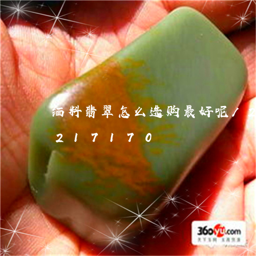 缅料翡翠怎么选购最好呢/2023110217170