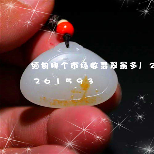 缅甸哪个市场收翡翠最多/2023111761593