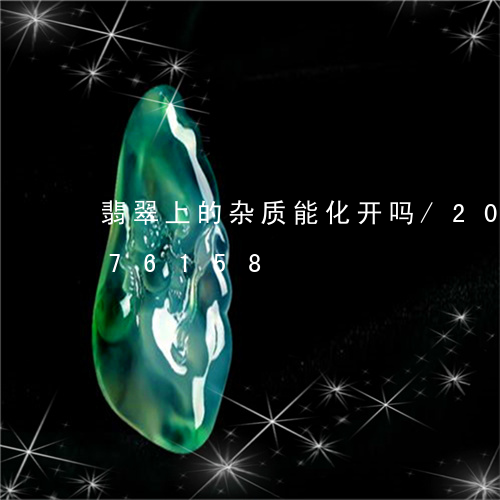 翡翠上的杂质能化开吗/2023092776158