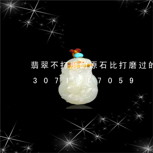 翡翠不打磨的原石比打磨过的贵吗/2023071517059