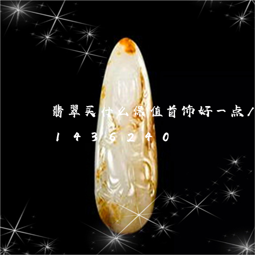 翡翠买什么保值首饰好一点/2023111436240