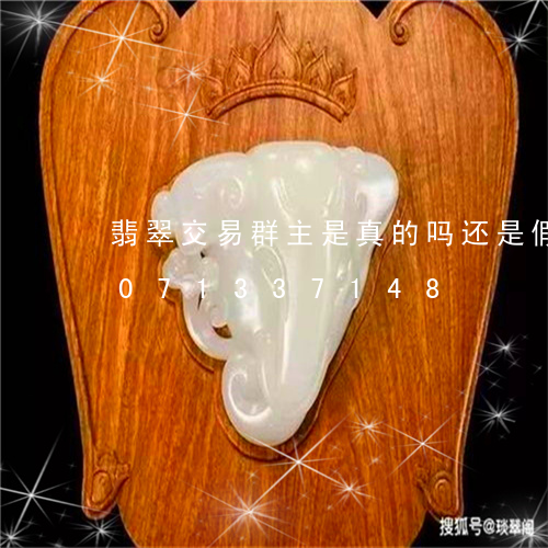 翡翠交易群主是真的吗还是假的/2023071337148