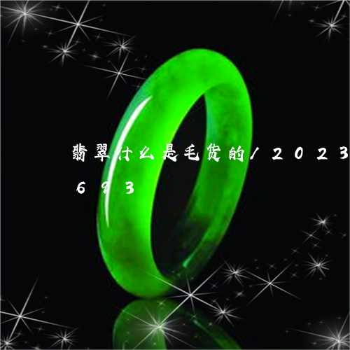 翡翠什么是毛货的/2023122780693