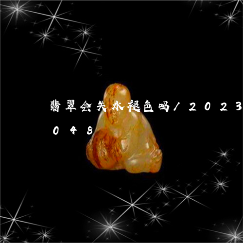 翡翠会失水褪色吗/2023102423048