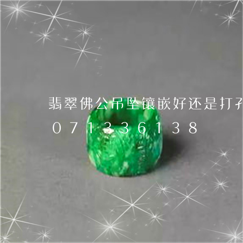 翡翠佛公吊坠镶嵌好还是打孔好/2023071336138