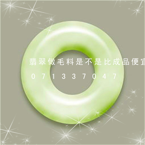 翡翠做毛料是不是比成品便宜点/2023071337047