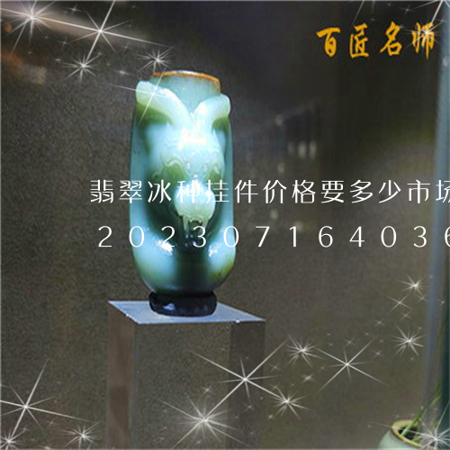 翡翠冰种挂件价格要多少市场是什么价钱/2023071640362