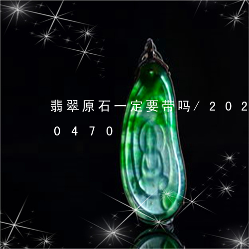 翡翠原石一定要带吗/2023102440470