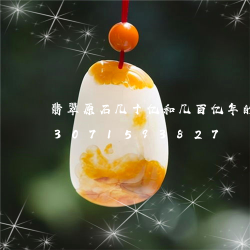 翡翠原石几十亿和几百亿年的区别/2023071593827