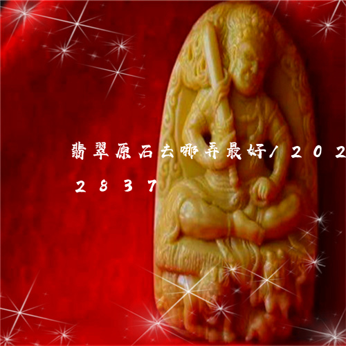 翡翠原石去哪弄最好/2023120582837