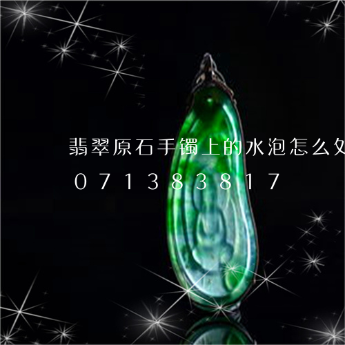 翡翠原石手镯上的水泡怎么处理/2023071383817