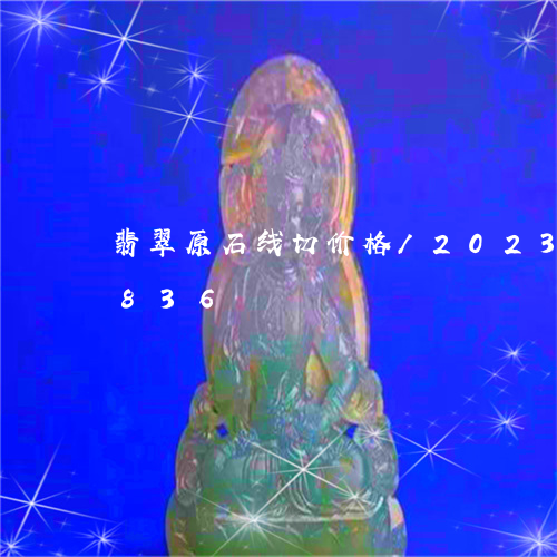 翡翠原石线切价格/2023120493836