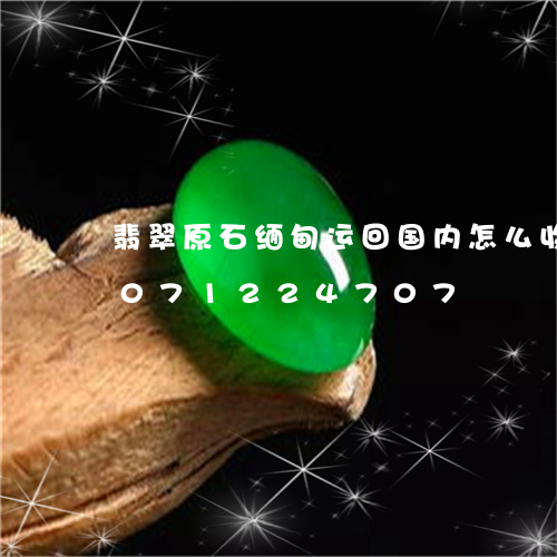 翡翠原石缅甸运回国内怎么收费/2023071224707