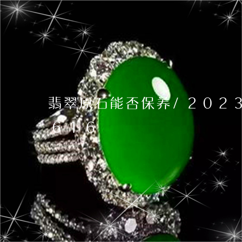 翡翠原石能否保养/2023120490616