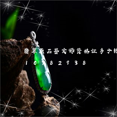 翡翠原石鉴定师资格证多少钱/2023110782938