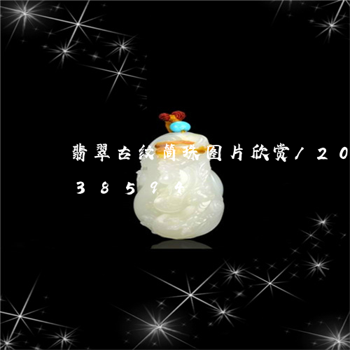 翡翠古纹筒珠图片欣赏/2023120738594