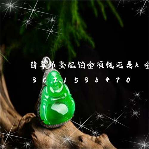 翡翠吊坠配铂金项链还是k金项链/2023071538470